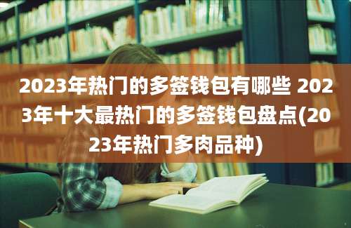 2023年热门的多签钱包有哪些 2023年十大最热门的多签钱包盘点(2023年热门多肉品种)