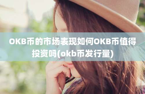 OKB币的市场表现如何OKB币值得投资吗(okb币发行量)