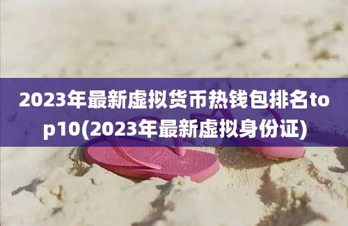 2023年最新虚拟货币热钱包排名top10(2023年最新虚拟身份证)