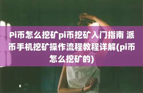 Pi币怎么挖矿pi币挖矿入门指南 派币手机挖矿操作流程教程详解(pi币怎么挖矿的)