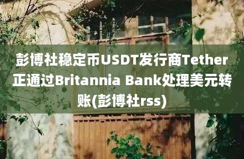 彭博社稳定币USDT发行商Tether正通过Britannia Bank处理美元转账(彭博社rss)