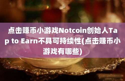 点击赚币小游戏Notcoin创始人Tap to Earn不具可持续性(点击赚币小游戏有哪些)