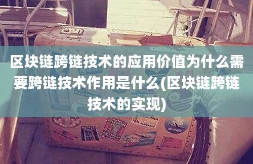 区块链跨链技术的应用价值为什么需要跨链技术作用是什么(区块链跨链技术的实现)