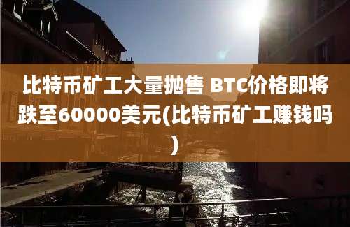 比特币矿工大量抛售 BTC价格即将跌至60000美元(比特币矿工赚钱吗)