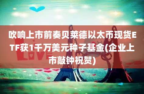 吹响上市前奏贝莱德以太币现货ETF获1千万美元种子基金(企业上市敲钟祝贺)