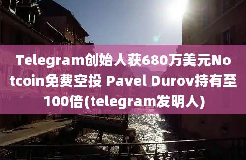 Telegram创始人获680万美元Notcoin免费空投 Pavel Durov持有至100倍(telegram发明人)