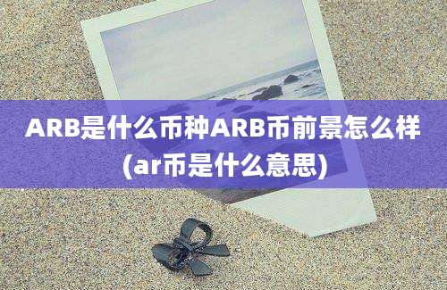 ARB是什么币种ARB币前景怎么样(ar币是什么意思)