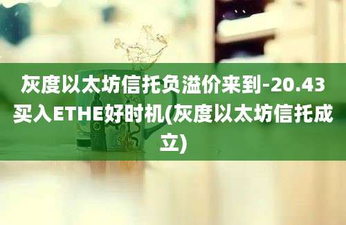 灰度以太坊信托负溢价来到-20.43买入ETHE好时机(灰度以太坊信托成立)