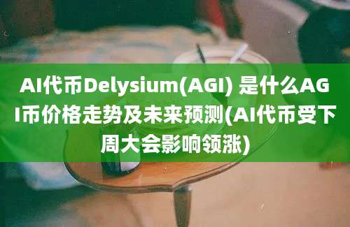 AI代币Delysium(AGI) 是什么AGI币价格走势及未来预测(AI代币受下周大会影响领涨)