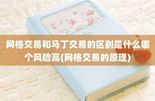 网格交易和马丁交易的区别是什么哪个风险高(网格交易的原理)