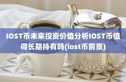 IOST币未来投资价值分析IOST币值得长期持有吗(iost币前景)