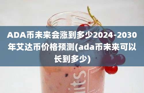 ADA币未来会涨到多少2024-2030年艾达币价格预测(ada币未来可以长到多少)