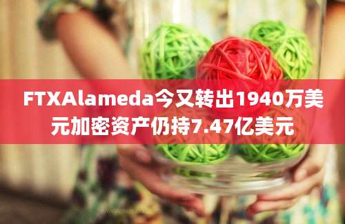 FTXAlameda今又转出1940万美元加密资产仍持7.47亿美元