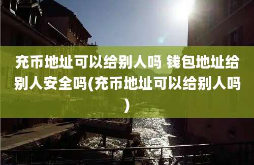 充币地址可以给别人吗 钱包地址给别人安全吗(充币地址可以给别人吗)