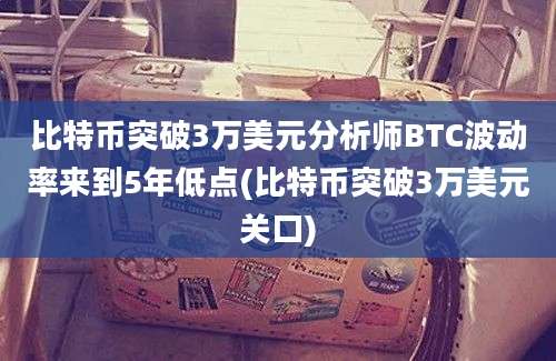 比特币突破3万美元分析师BTC波动率来到5年低点(比特币突破3万美元关口)