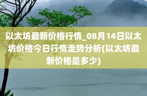 以太坊最新价格行情_08月14日以太坊价格今日行情走势分析(以太坊最新价格是多少)