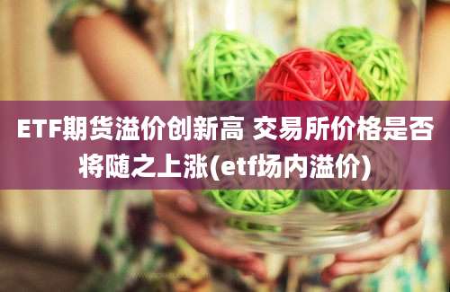 ETF期货溢价创新高 交易所价格是否将随之上涨(etf场内溢价)