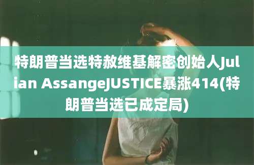 特朗普当选特赦维基解密创始人Julian AssangeJUSTICE暴涨414(特朗普当选已成定局)