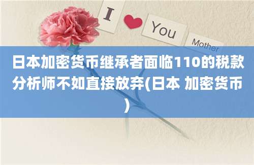 日本加密货币继承者面临110的税款分析师不如直接放弃(日本 加密货币)