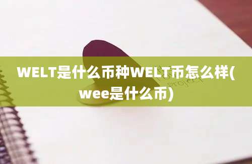 WELT是什么币种WELT币怎么样(wee是什么币)