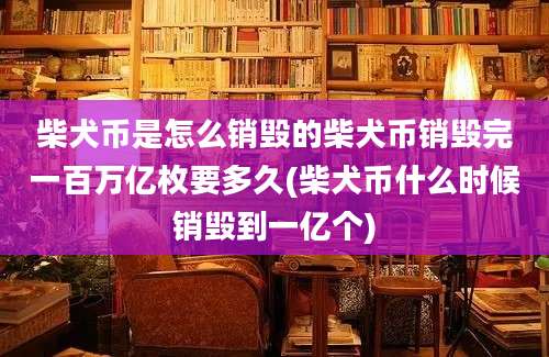 柴犬币是怎么销毁的柴犬币销毁完一百万亿枚要多久(柴犬币什么时候销毁到一亿个)