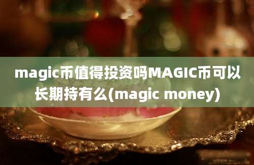 magic币值得投资吗MAGIC币可以长期持有么(magic money)