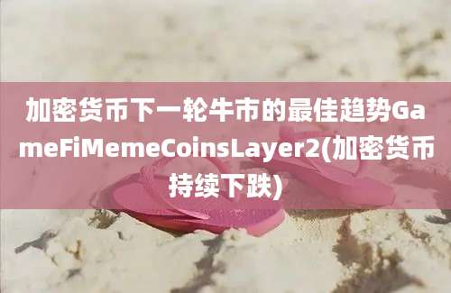 加密货币下一轮牛市的最佳趋势GameFiMemeCoinsLayer2(加密货币持续下跌)