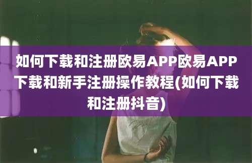 如何下载和注册欧易APP欧易APP下载和新手注册操作教程(如何下载和注册抖音)