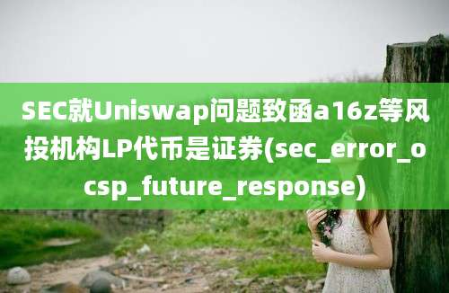 SEC就Uniswap问题致函a16z等风投机构LP代币是证券(sec_error_ocsp_future_response)