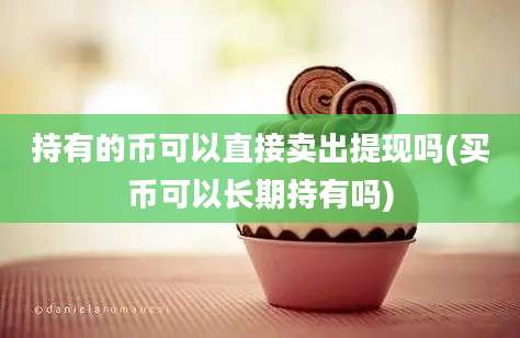 持有的币可以直接卖出提现吗(买币可以长期持有吗)