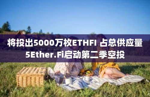 将投出5000万枚ETHFI 占总供应量5Ether.Fi启动第二季空投