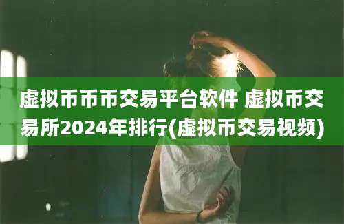 虚拟币币币交易平台软件 虚拟币交易所2024年排行(虚拟币交易视频)