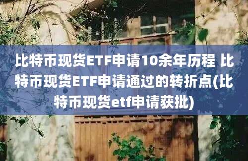 比特币现货ETF申请10余年历程 比特币现货ETF申请通过的转折点(比特币现货etf申请获批)