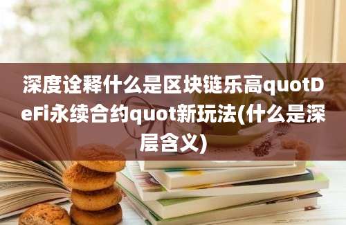 深度诠释什么是区块链乐高quotDeFi永续合约quot新玩法(什么是深层含义)