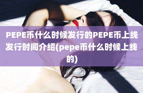 PEPE币什么时候发行的PEPE币上线发行时间介绍(pepe币什么时候上线的)