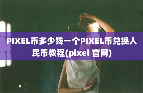 PIXEL币多少钱一个PIXEL币兑换人民币教程(pixel 官网)