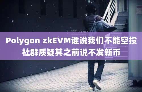 Polygon zkEVM谁说我们不能空投社群质疑其之前说不发新币