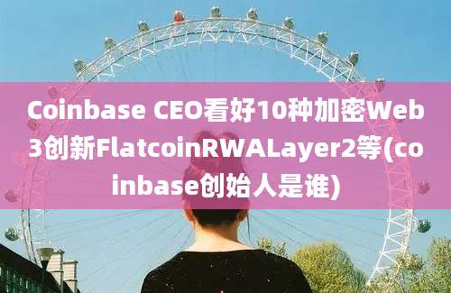 Coinbase CEO看好10种加密Web3创新FlatcoinRWALayer2等(coinbase创始人是谁)