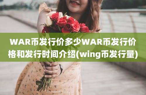 WAR币发行价多少WAR币发行价格和发行时间介绍(wing币发行量)