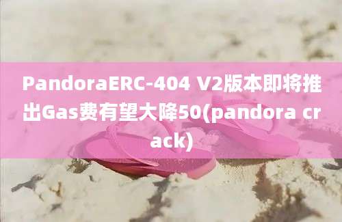 PandoraERC-404 V2版本即将推出Gas费有望大降50(pandora crack)