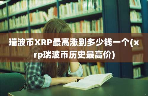 瑞波币XRP最高涨到多少钱一个(xrp瑞波币历史最高价)