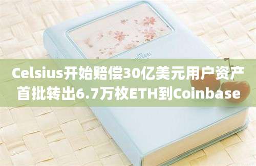 Celsius开始赔偿30亿美元用户资产首批转出6.7万枚ETH到Coinbase