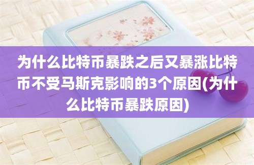 为什么比特币暴跌之后又暴涨比特币不受马斯克影响的3个原因(为什么比特币暴跌原因)