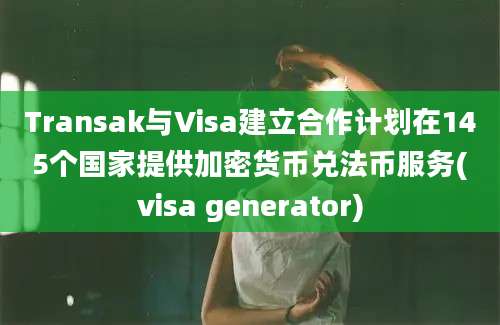 Transak与Visa建立合作计划在145个国家提供加密货币兑法币服务(visa generator)