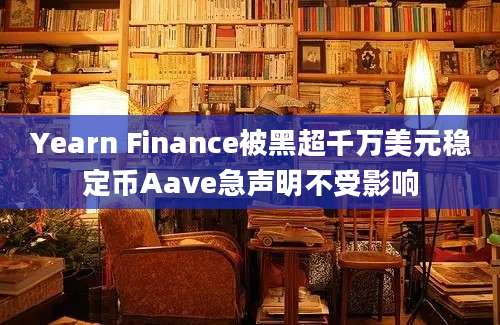 Yearn Finance被黑超千万美元稳定币Aave急声明不受影响