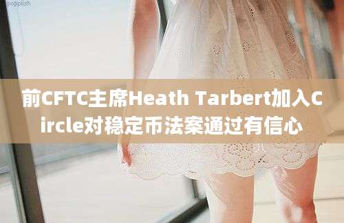 前CFTC主席Heath Tarbert加入Circle对稳定币法案通过有信心