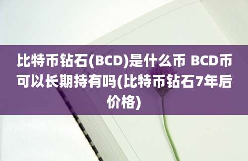 比特币钻石(BCD)是什么币 BCD币可以长期持有吗(比特币钻石7年后价格)