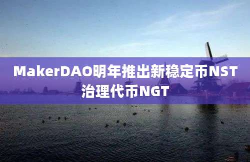 MakerDAO明年推出新稳定币NST治理代币NGT