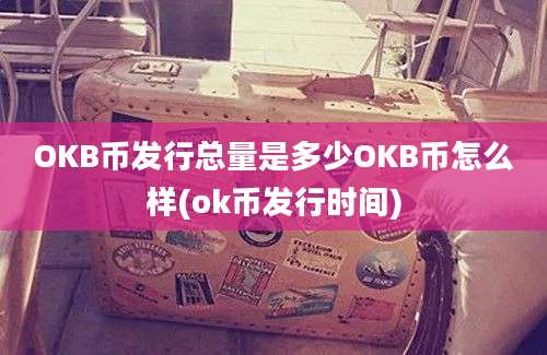 OKB币发行总量是多少OKB币怎么样(ok币发行时间)