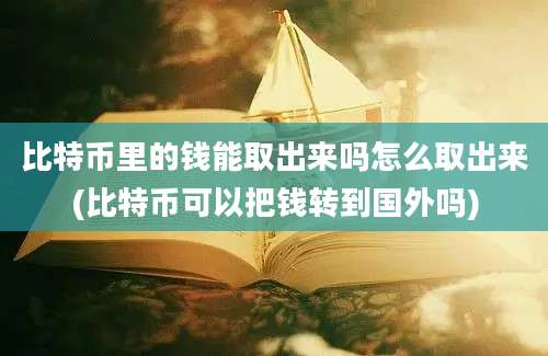 比特币里的钱能取出来吗怎么取出来(比特币可以把钱转到国外吗)